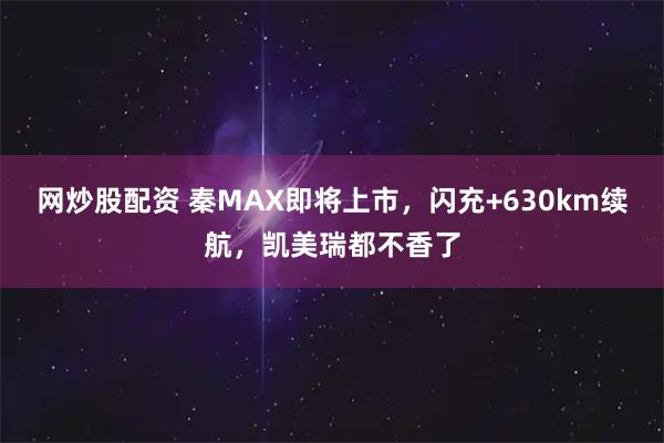 网炒股配资 秦MAX即将上市，闪充+630km续航，凯美瑞都不香了