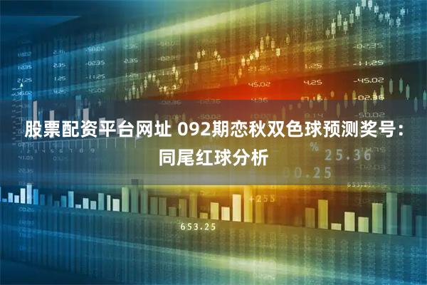 股票配资平台网址 092期恋秋双色球预测奖号：同尾红球分析
