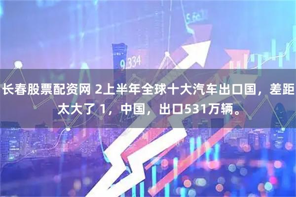 长春股票配资网 2上半年全球十大汽车出口国，差距太大了 1，中国，出口531万辆。