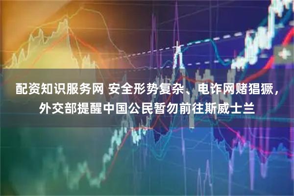 配资知识服务网 安全形势复杂、电诈网赌猖獗，外交部提醒中国公民暂勿前往斯威士兰